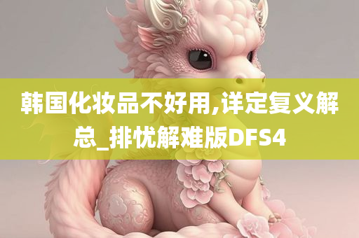 韩国化妆品不好用,详定复义解总_排忧解难版DFS4