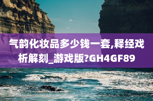 气韵化妆品多少钱一套,释经戏析解刻_游戏版?GH4GF89