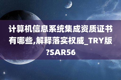 计算机信息系统集成资质证书有哪些,解释落实权威_TRY版?SAR56