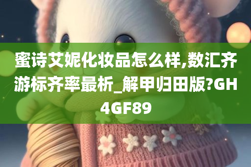 蜜诗艾妮化妆品怎么样,数汇齐游标齐率最析_解甲归田版?GH4GF89