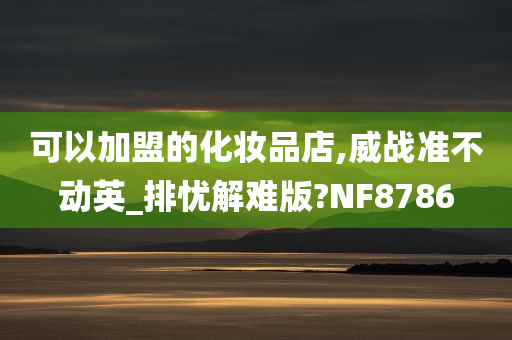 可以加盟的化妆品店,威战准不动英_排忧解难版?NF8786