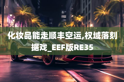 化妆品能走顺丰空运,权域落刻据戏_EEF版RE35