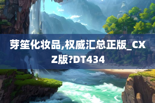 芽笙化妆品,权威汇总正版_CXZ版?DT434