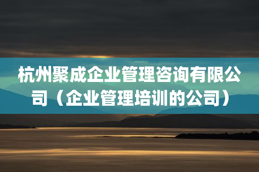 杭州聚成企业管理咨询有限公司（企业管理培训的公司）