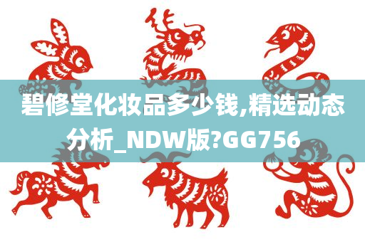 碧修堂化妆品多少钱,精选动态分析_NDW版?GG756