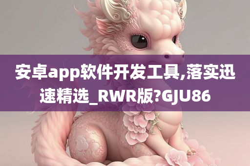 安卓app软件开发工具,落实迅速精选_RWR版?GJU86